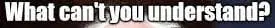 “WHAT CAN’T YOU UNDERSTAND?”