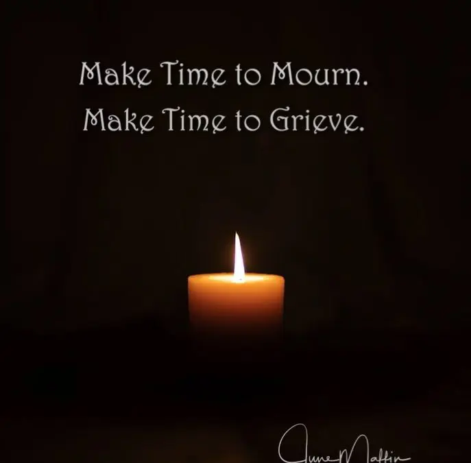 MAKE TIME TO MOURN.  MAKE TIME TO GRIEVE